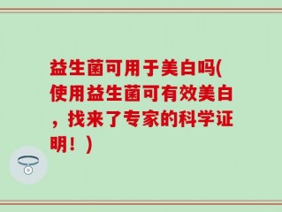 益生菌可用于美白吗(使用益生菌可有效美白，找来了专家的科学证明！)