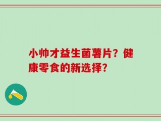 小帅才益生菌薯片？健康零食的新选择？