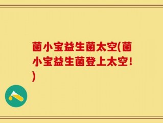 菌小宝益生菌太空(菌小宝益生菌登上太空！)