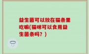 益生菌可以放在猫条里吃嘛(猫咪可以食用益生菌条吗？)