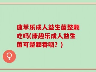 康萃乐成人益生菌整颗吃吗(康趣乐成人益生菌可整颗吞咽？)