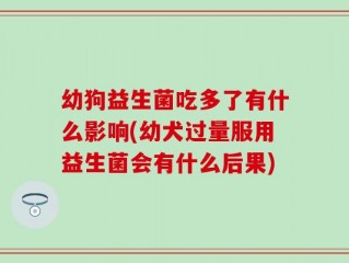 幼狗益生菌吃多了有什么影响(幼犬过量服用益生菌会有什么后果)