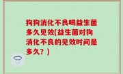狗狗消化不良喝益生菌多久见效(益生菌对狗消化不良的见效时间是多久？)