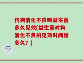 狗狗消化不良喝益生菌多久见效(益生菌对狗消化不良的见效时间是多久？)