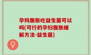 孕妈腹胀吃益生菌可以吗(可行的孕妇腹胀缓解方法-益生菌)