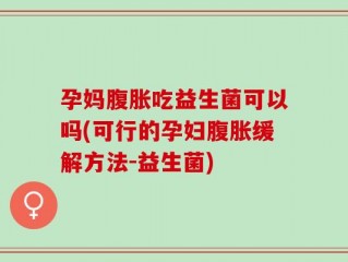 孕妈腹胀吃益生菌可以吗(可行的孕妇腹胀缓解方法-益生菌)