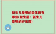 新生儿爱喝的益生菌有哪些(益生菌：新生儿爱喝的好东西)