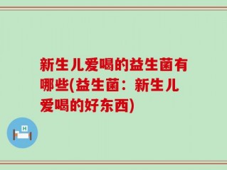 新生儿爱喝的益生菌有哪些(益生菌：新生儿爱喝的好东西)
