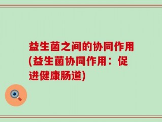 益生菌之间的协同作用(益生菌协同作用：促进健康肠道)