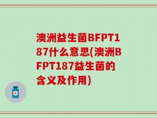 澳洲益生菌BFPT187什么意思(澳洲BFPT187益生菌的含义及作用)