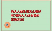 狗大人益生菌怎么喂好呢(喂狗大人益生菌的正确方法)