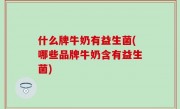 什么牌牛奶有益生菌(哪些品牌牛奶含有益生菌)