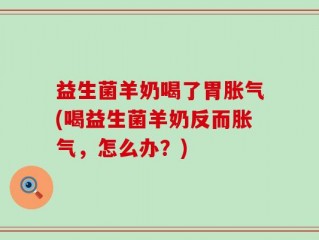 益生菌羊奶喝了胃胀气(喝益生菌羊奶反而胀气，怎么办？)