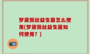 梦黛薇丝益生菌怎么使用(梦黛薇丝益生菌如何使用？)