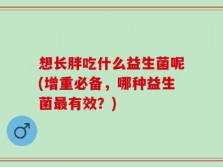 想长胖吃什么益生菌呢(增重必备，哪种益生菌最有效？)