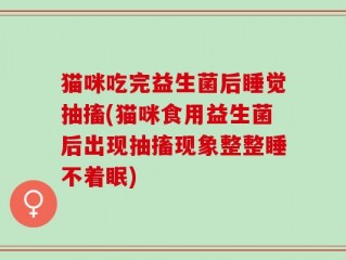 猫咪吃完益生菌后睡觉抽搐(猫咪食用益生菌后出现抽搐现象整整睡不着眠)