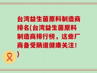 台湾益生菌原料制造商排名(台湾益生菌原料制造商排行榜，这些厂商备受肠道健康关注！)