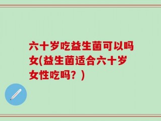 六十岁吃益生菌可以吗女(益生菌适合六十岁女性吃吗？)
