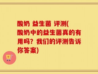 酸奶 益生菌 评测(酸奶中的益生菌真的有用吗？我们的评测告诉你答案)