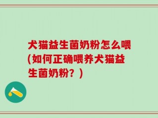 犬猫益生菌奶粉怎么喂(如何正确喂养犬猫益生菌奶粉？)