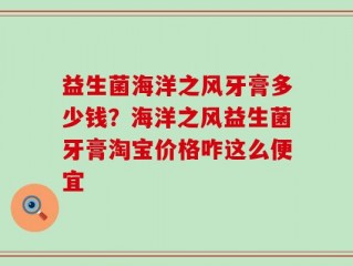 益生菌海洋之风牙膏多少钱？海洋之风益生菌牙膏淘宝价格咋这么便宜