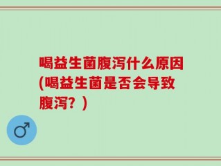 喝益生菌腹泻什么原因(喝益生菌是否会导致腹泻？)