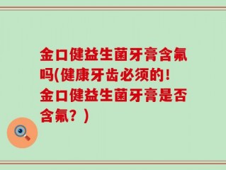 金口健益生菌牙膏含氟吗(健康牙齿必须的！金口健益生菌牙膏是否含氟？)
