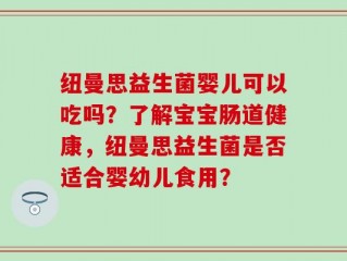 纽曼思益生菌婴儿可以吃吗？了解宝宝肠道健康，纽曼思益生菌是否适合婴幼儿食用？