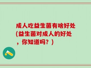 成人吃益生菌有啥好处(益生菌对成人的好处，你知道吗？)