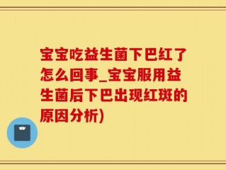 宝宝吃益生菌下巴红了怎么回事_宝宝服用益生菌后下巴出现红斑的原因分析)