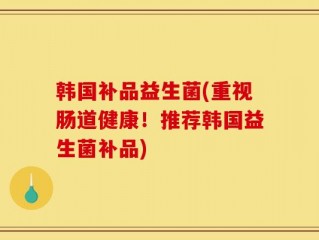 韩国补品益生菌(重视肠道健康！推荐韩国益生菌补品)