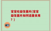 宝宝吃益生菌片(宝宝益生菌片如何适量食用？)