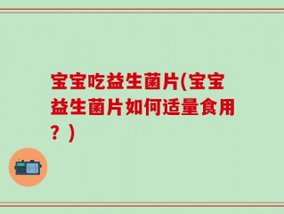 宝宝吃益生菌片(宝宝益生菌片如何适量食用？)