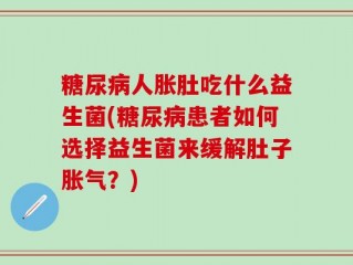 糖尿病人胀肚吃什么益生菌(糖尿病患者如何选择益生菌来缓解肚子胀气？)