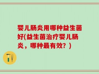 婴儿肠炎用哪种益生菌好(益生菌治疗婴儿肠炎，哪种最有效？)