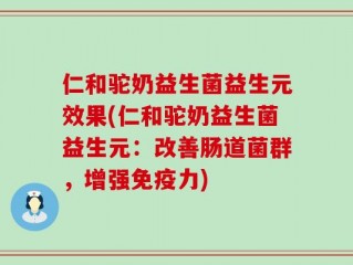 仁和驼奶益生菌益生元效果(仁和驼奶益生菌益生元：改善肠道菌群，增强免疫力)