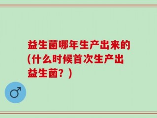 益生菌哪年生产出来的(什么时候首次生产出益生菌？)
