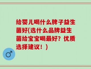 给婴儿喝什么牌子益生菌好(选什么品牌益生菌给宝宝喝最好？优质选择建议！)