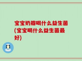 宝宝奶瓣喝什么益生菌(宝宝喝什么益生菌最好)