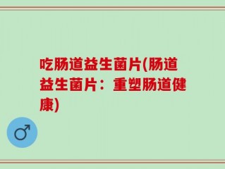 吃肠道益生菌片(肠道益生菌片：重塑肠道健康)