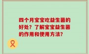 四个月宝宝吃益生菌的好处？了解宝宝益生菌的作用和使用方法？