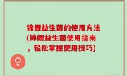 锦鲤益生菌的使用方法(锦鲤益生菌使用指南，轻松掌握使用技巧)
