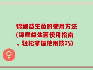 锦鲤益生菌的使用方法(锦鲤益生菌使用指南，轻松掌握使用技巧)