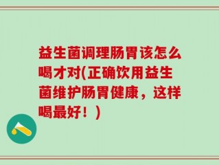 益生菌调理肠胃该怎么喝才对(正确饮用益生菌维护肠胃健康，这样喝最好！)