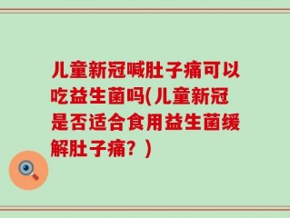 儿童新冠喊肚子痛可以吃益生菌吗(儿童新冠是否适合食用益生菌缓解肚子痛？)