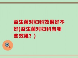 益生菌对妇科效果好不好(益生菌对妇科有哪些效果？)