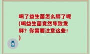 喝了益生菌怎么胖了呢(喝益生菌竟然导致发胖？你需要注意这些！)