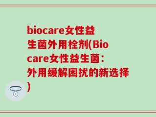 biocare女性益生菌外用栓剂(Biocare女性益生菌：外用缓解困扰的新选择)