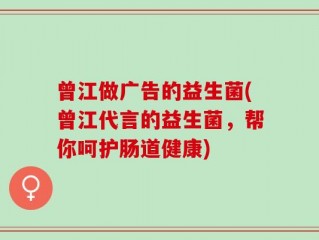 曾江做广告的益生菌(曾江代言的益生菌，帮你呵护肠道健康)