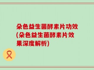 朵色益生菌酵素片功效(朵色益生菌酵素片效果深度解析)